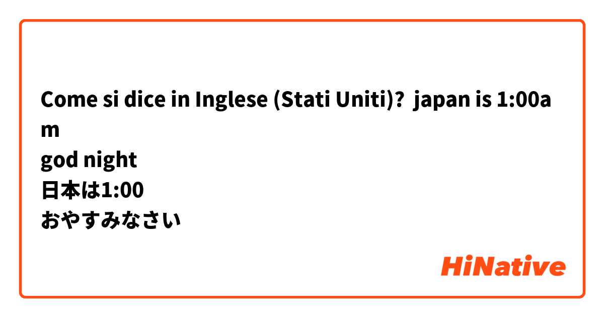 Come si dice in Inglese (Stati Uniti)? japan is 1:00am
god night
日本は1:00
おやすみなさい🌙