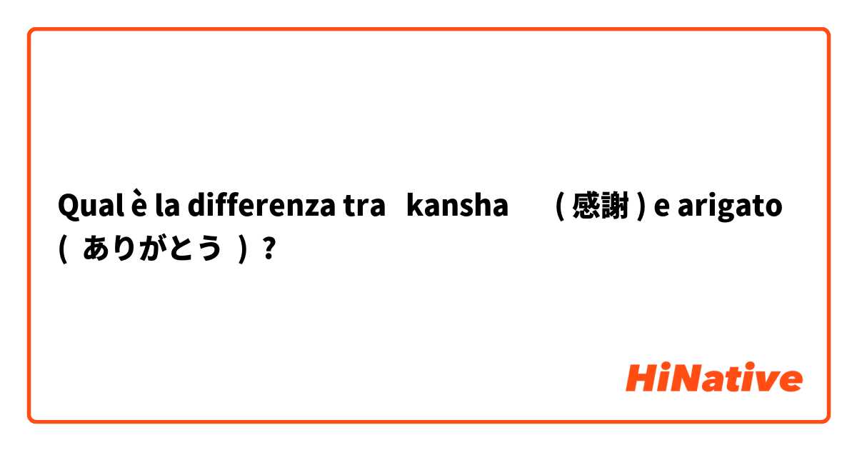 Qual è la differenza tra  kansha       ( 感謝 ) e arigato      (  ありがとう  ) ?
