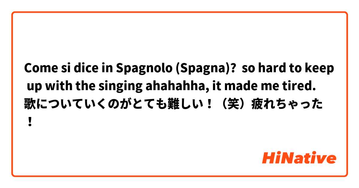 Come si dice in Spagnolo (Spagna)? so hard to keep up with the singing ahahahha, it made me tired.
歌についていくのがとても難しい！（笑）疲れちゃった！