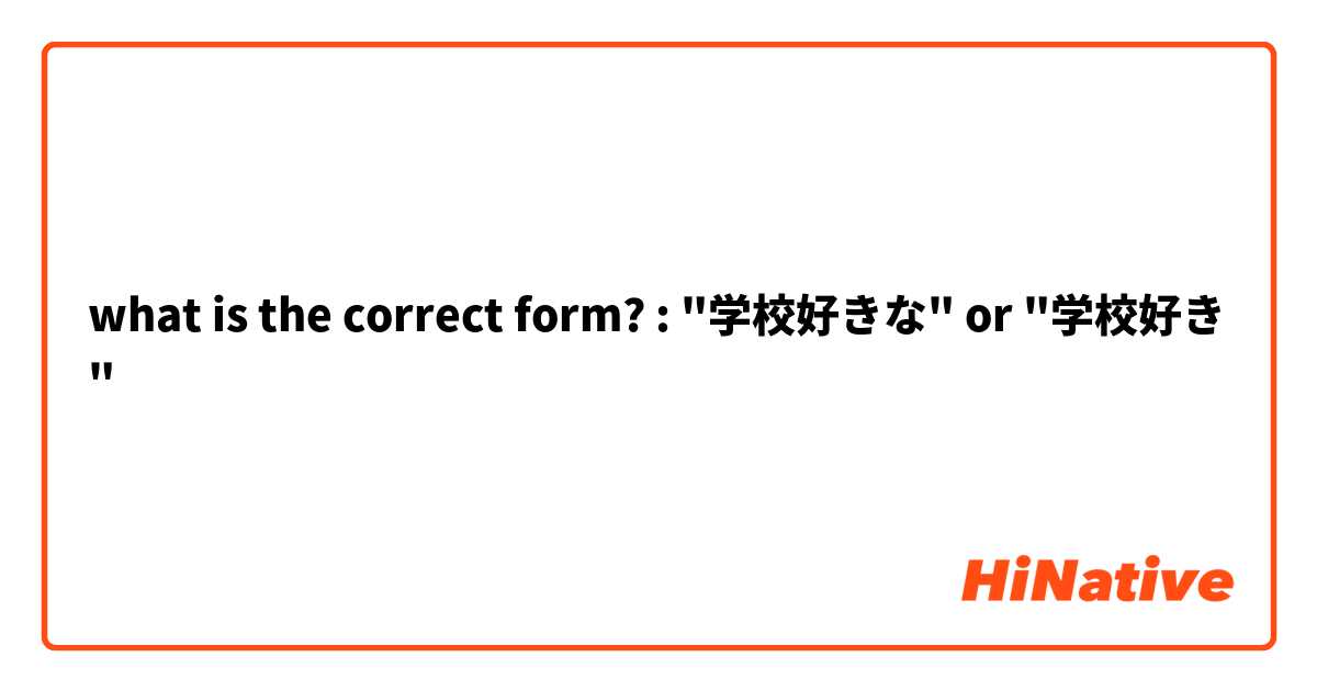 what is the correct form? : "学校好きな" or "学校好き"