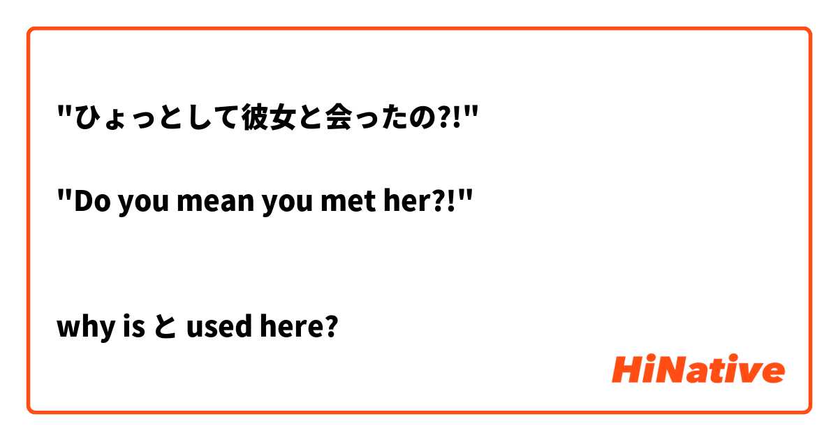 "ひょっとして彼女と会ったの?!"

"Do you mean you met her?!"


why is と used here?