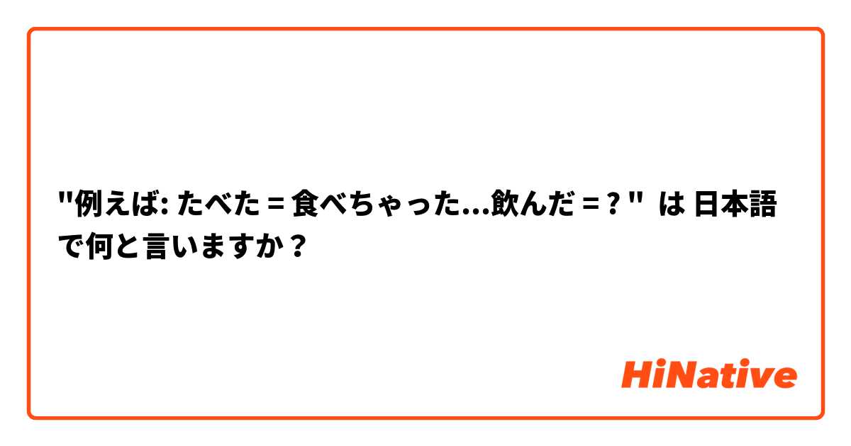 "例えば: たべた = 食べちゃった...飲んだ = ? " は 日本語 で何と言いますか？