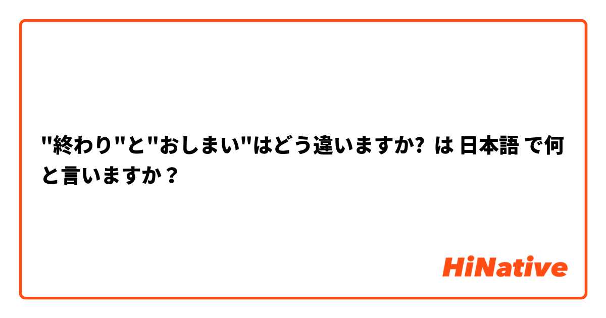 "終わり"と"おしまい"はどう違いますか? は 日本語 で何と言いますか？