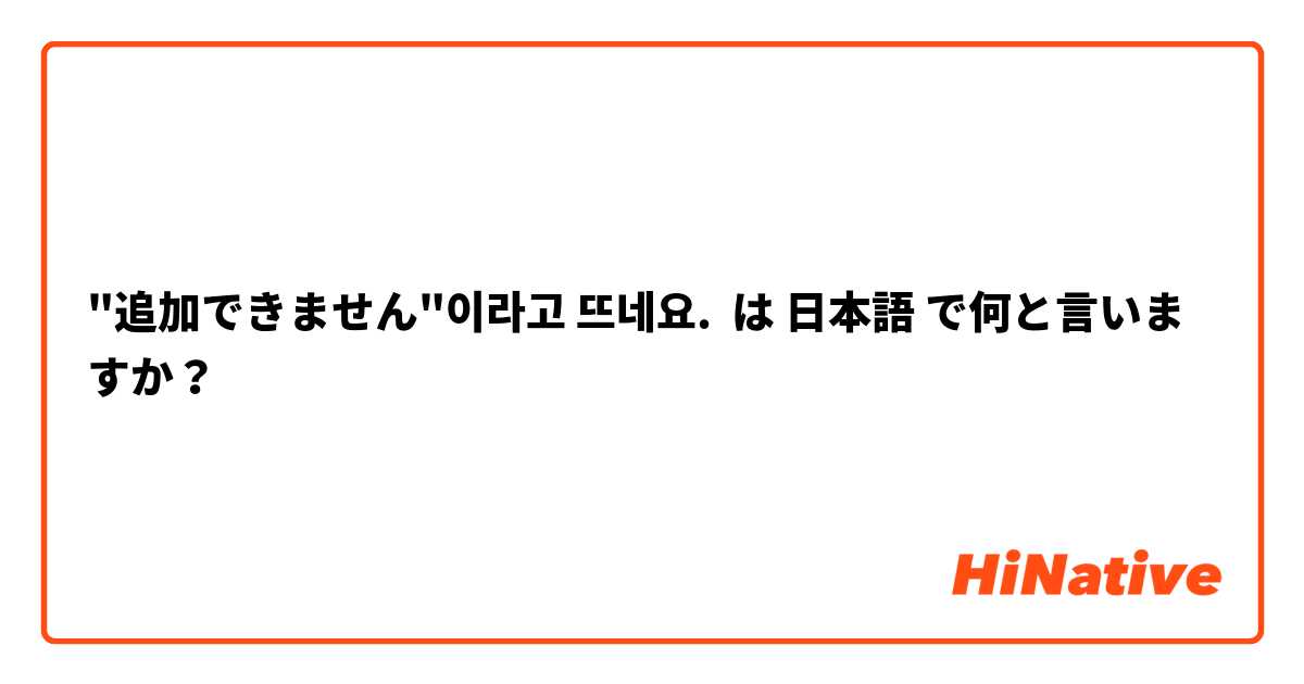 "追加できません"이라고 뜨네요. は 日本語 で何と言いますか？