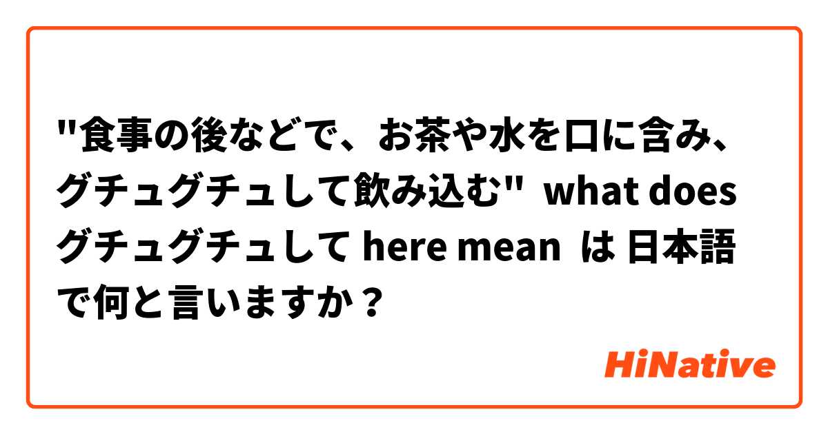 "食事の後などで、お茶や水を口に含み、グチュグチュして飲み込む"  what does  グチュグチュして here mean は 日本語 で何と言いますか？