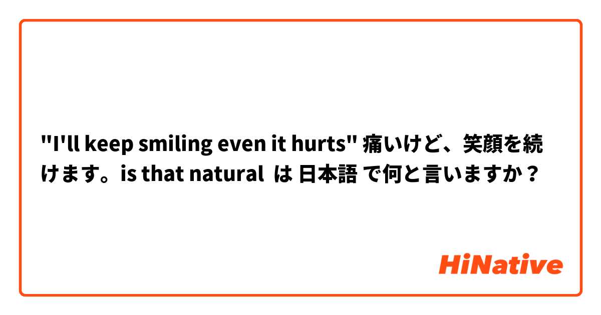 "I'll keep smiling even it hurts" 痛いけど、笑顔を続けます。is that natural は 日本語 で何と言いますか？