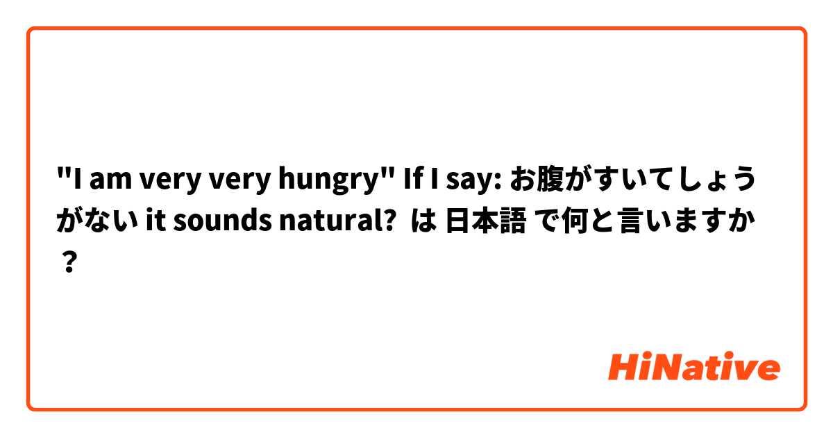 "I am very very hungry" If I say: お腹がすいてしょうがない it sounds natural?  は 日本語 で何と言いますか？