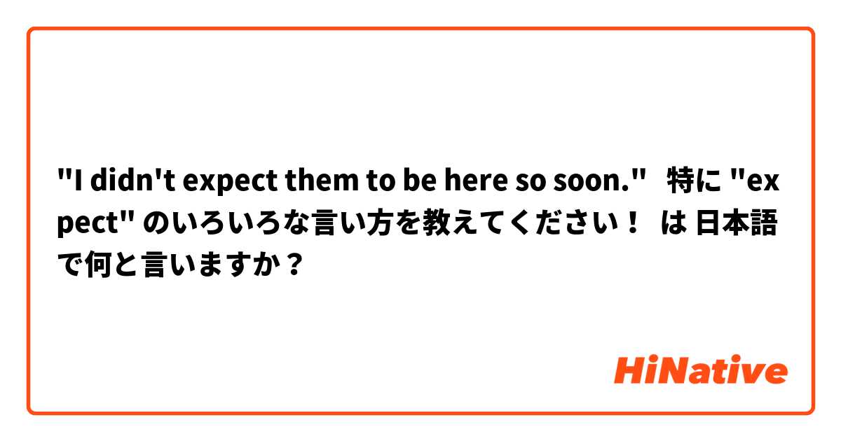 "I didn't expect them to be here so soon."   特に "expect" のいろいろな言い方を教えてください！ は 日本語 で何と言いますか？