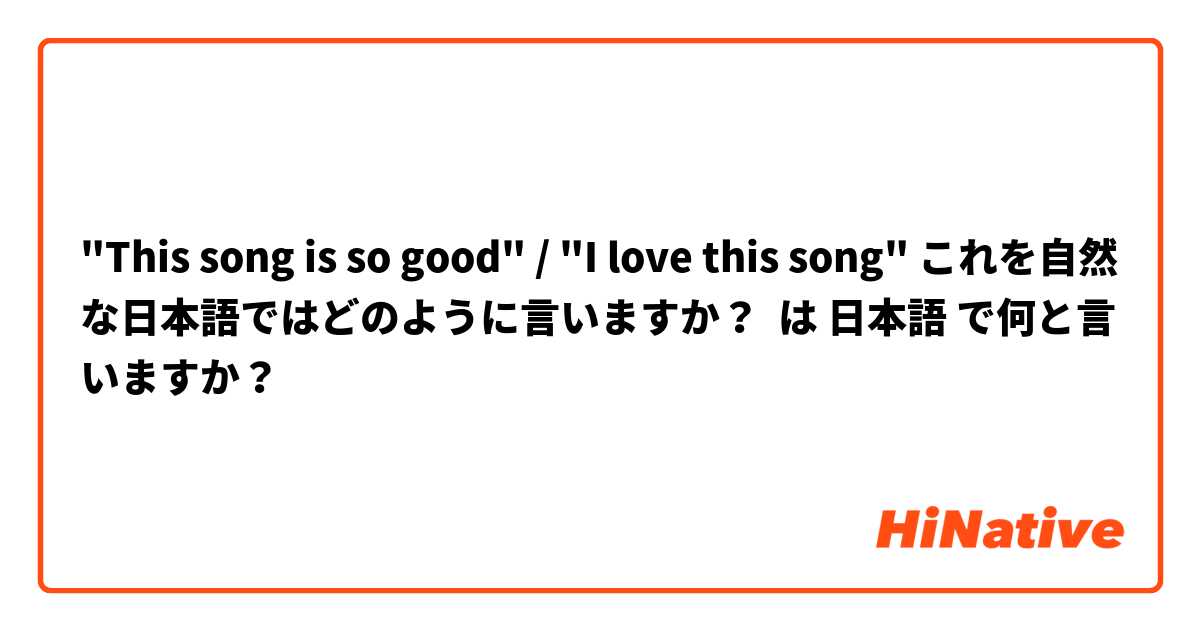 "This song is so good" / "I love this song" これを自然な日本語ではどのように言いますか？ は 日本語 で何と言いますか？