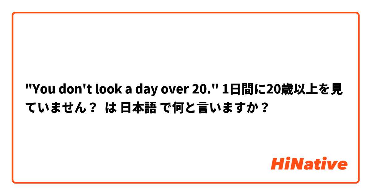 "You don't look a day over 20." 1日間に20歳以上を見ていません？ は 日本語 で何と言いますか？