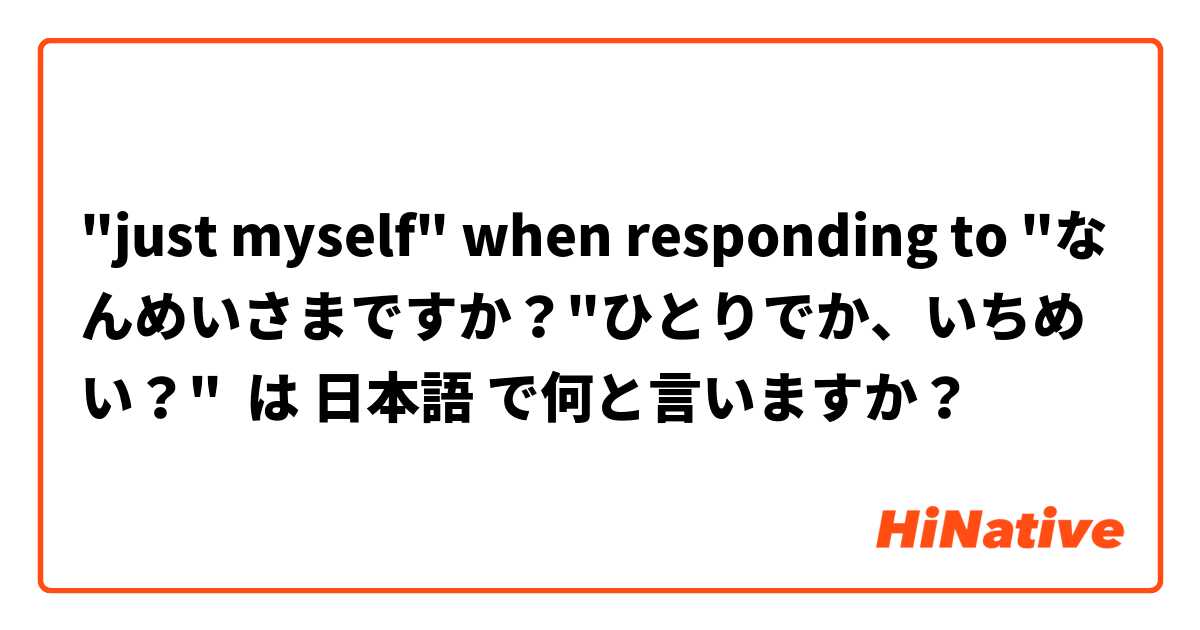 "just myself" when responding to "なんめいさまですか？"ひとりでか、いちめい？" は 日本語 で何と言いますか？