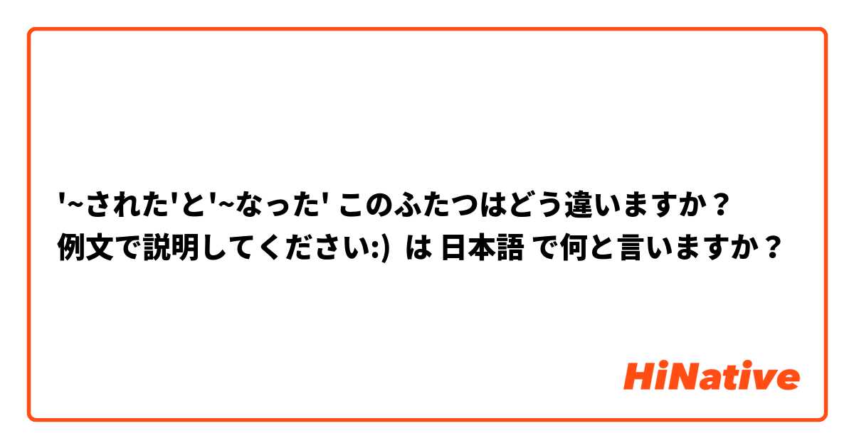 '~された'と'~なった' このふたつはどう違いますか？
例文で説明してください:)
 は 日本語 で何と言いますか？