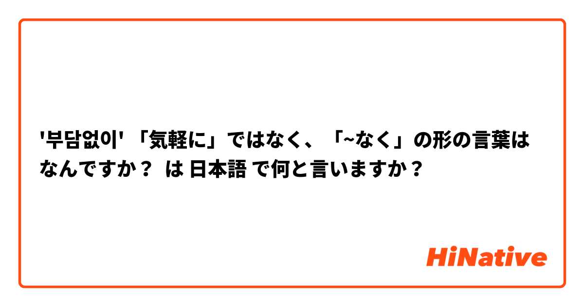 '부담없이' 「気軽に」ではなく、「~なく」の形の言葉はなんですか？ は 日本語 で何と言いますか？