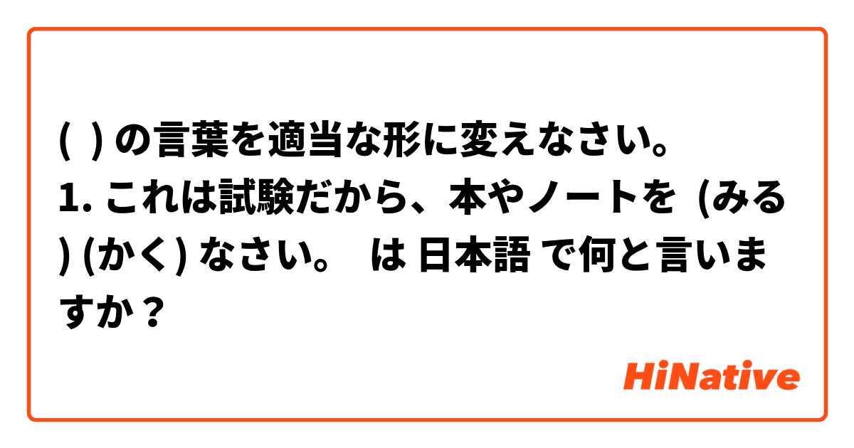 (  ) の言葉を適当な形に変えなさい。
1. これは試験だから、本やノートを  (みる) (かく) なさい。 は 日本語 で何と言いますか？