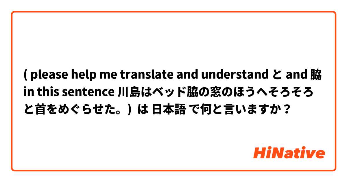 ( please help me translate and understand と and 脇 in this sentence 川島はベッド脇の窓のほうへそろそろと首をめぐらせた。) は 日本語 で何と言いますか？