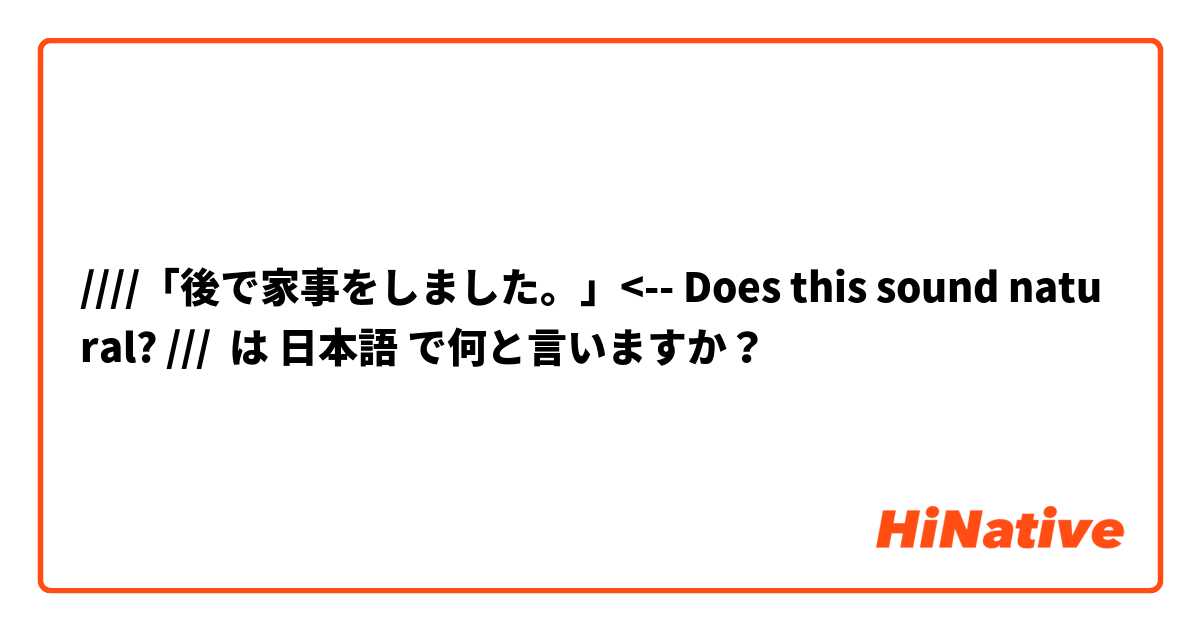 ////「後で家事をしました。」<-- Does this sound natural? /// は 日本語 で何と言いますか？