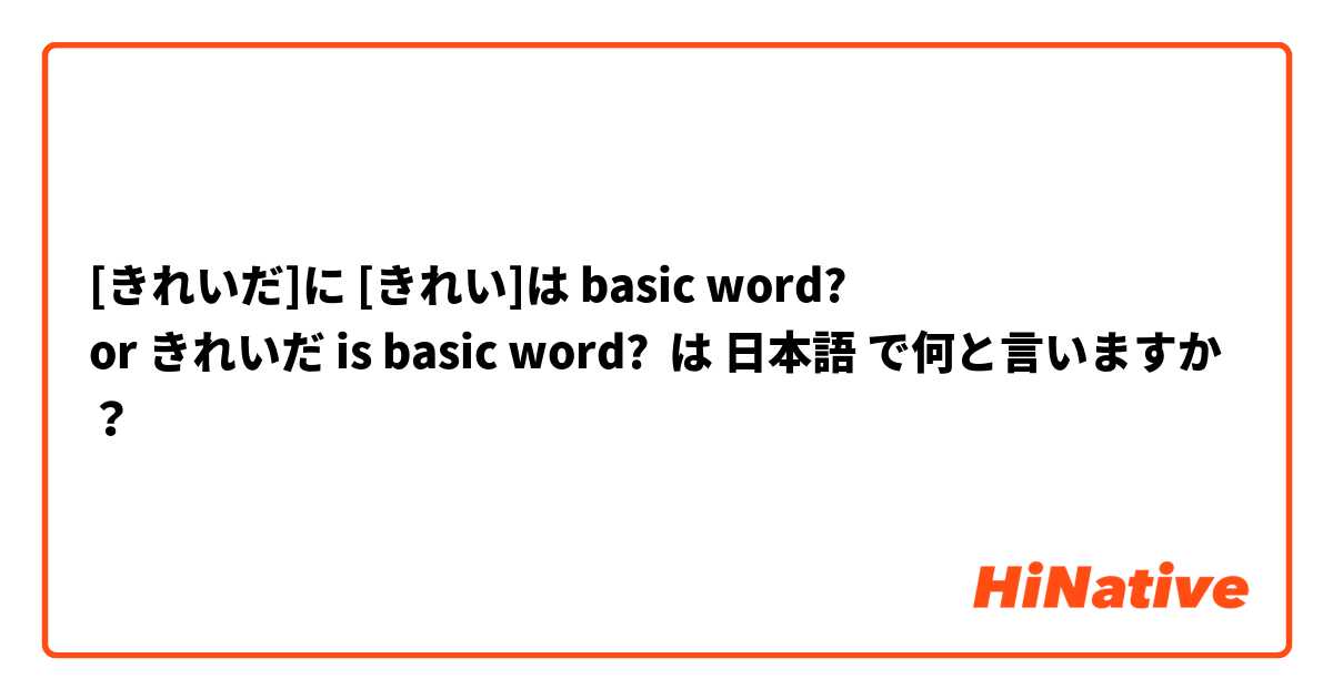 [きれいだ]に [きれい]は basic word?
or きれいだ is basic word? は 日本語 で何と言いますか？