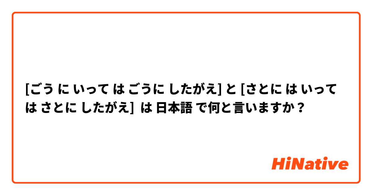 [ごう に いって は ごうに したがえ] と [さとに は いって は さとに したがえ] は 日本語 で何と言いますか？