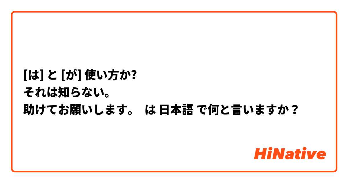 [は] と [が] 使い方か?
それは知らない。
助けてお願いします。 は 日本語 で何と言いますか？