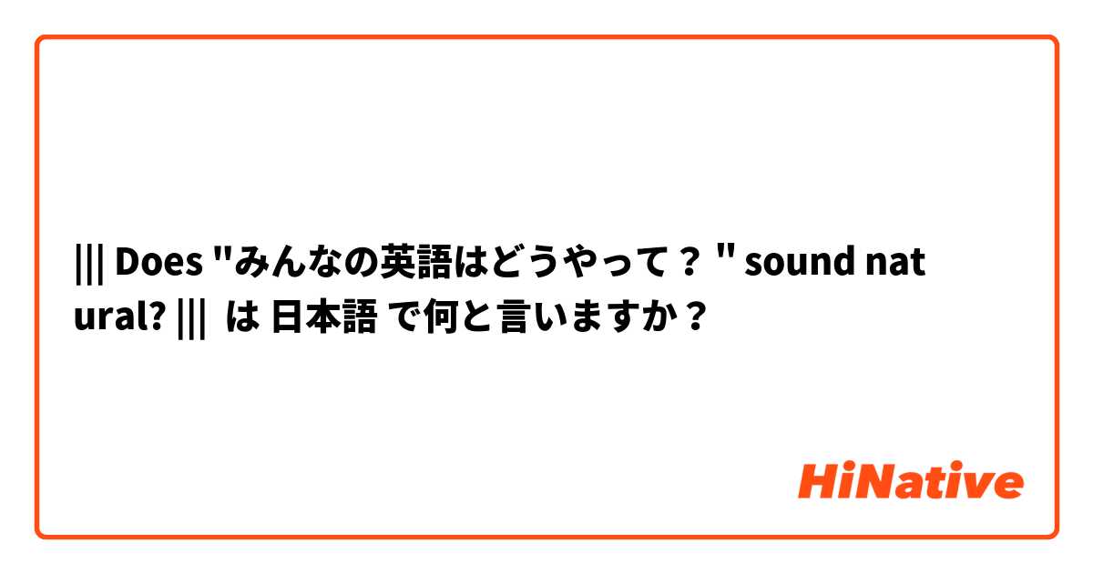 ||| Does "みんなの英語はどうやって？＂sound natural? ||| は 日本語 で何と言いますか？