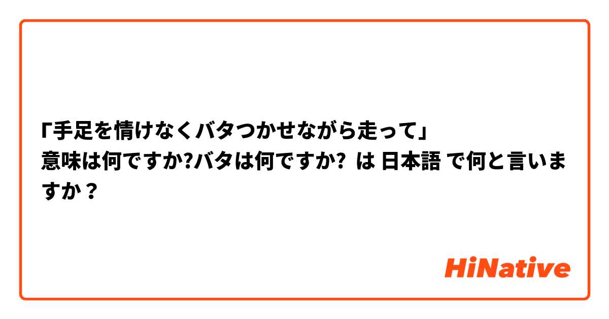 Г手足を情けなくバタつかせながら走って」
意味は何ですか?バタは何ですか? は 日本語 で何と言いますか？