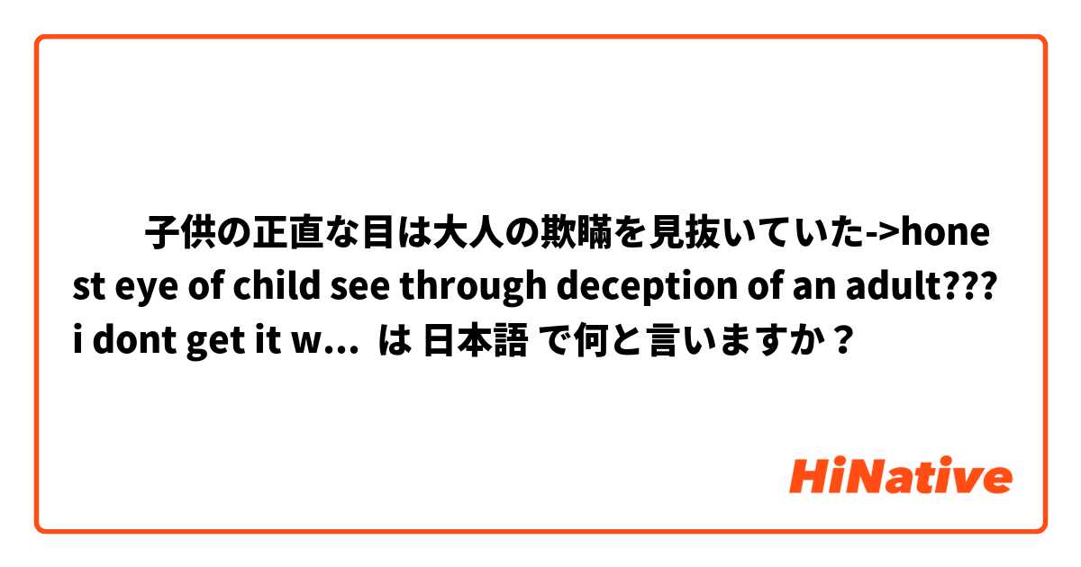 ​​子供の正直な目は大人の欺瞞を見抜いていた->honest eye of child see through deception of an adult???  i dont get it w_w は 日本語 で何と言いますか？ は 日本語 で何と言いますか？