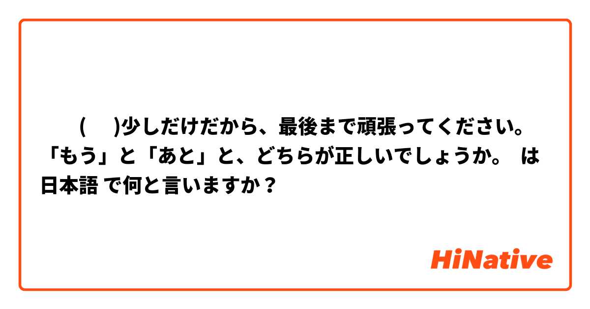 ​‎(      )少しだけだから、最後まで頑張ってください。        「もう」と「あと」と、どちらが正しいでしょうか。            は 日本語 で何と言いますか？