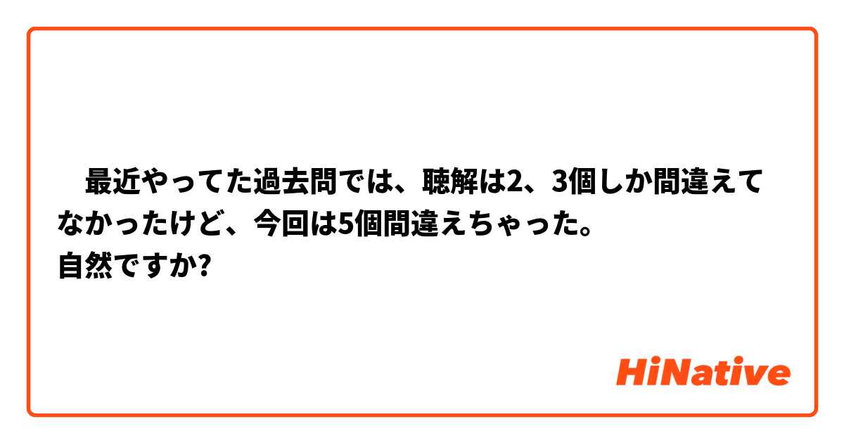 ​最近やってた過去問では、聴解は2、3個しか間違えてなかったけど、今回は5個間違えちゃった。
自然ですか?