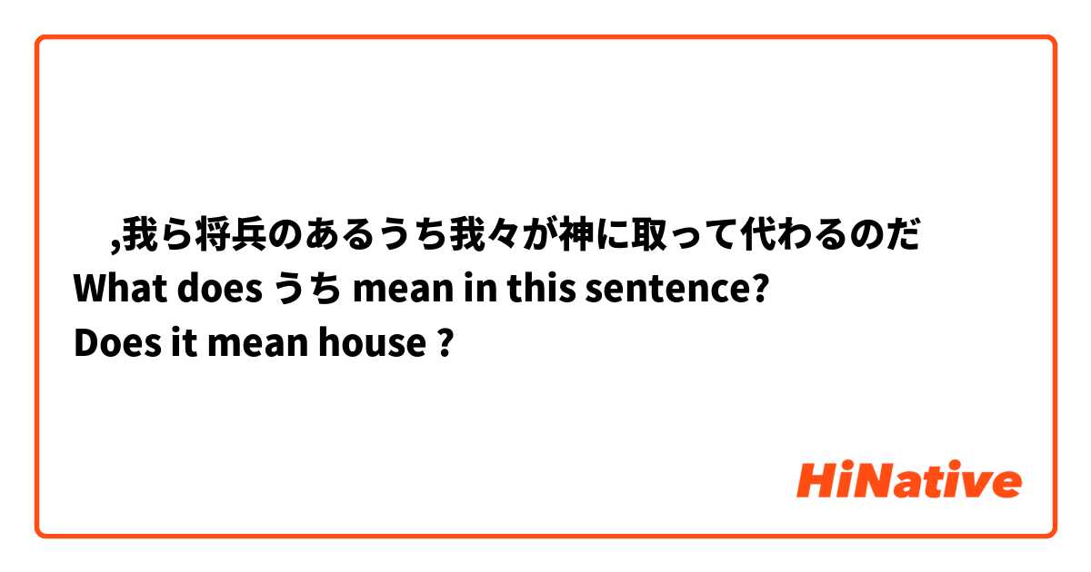 ‎,我ら将兵のあるうち我々が神に取って代わるのだ
What does うち mean in this sentence?
Does it mean house ?
