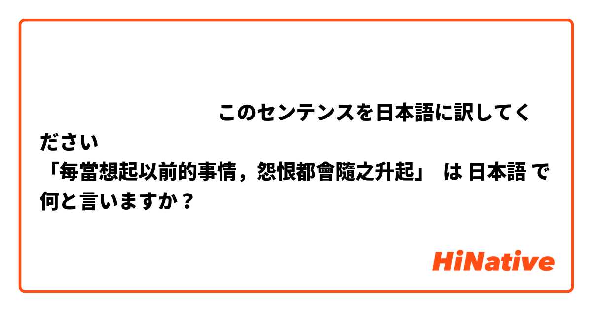 ‎‎‎‎‎‎‎‎‎このセンテンスを日本語に訳してください 🙇
「每當想起以前的事情，怨恨都會隨之升起」 は 日本語 で何と言いますか？