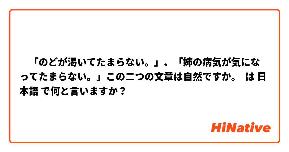 ‎「のどが渇いてたまらない。」、「姉の病気が気になってたまらない。」この二つの文章は自然ですか。 は 日本語 で何と言いますか？