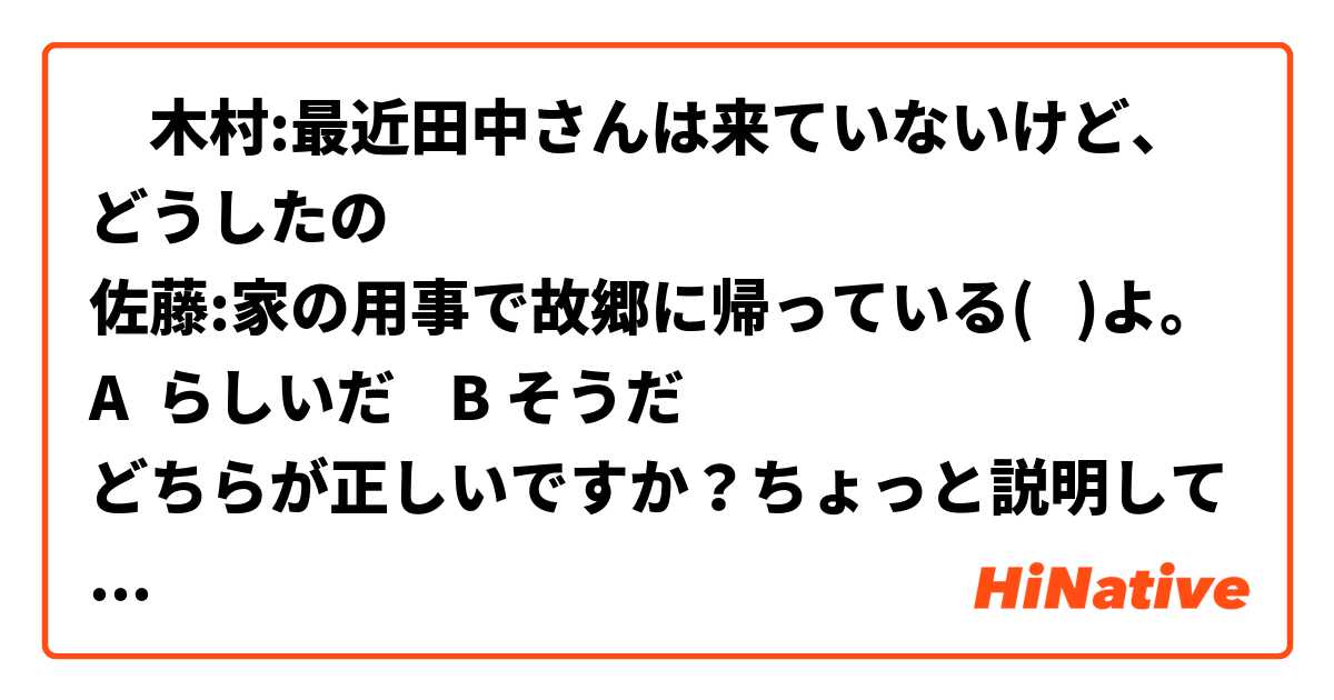 ‎木村:最近田中さんは来ていないけど、どうしたの❓
佐藤:家の用事で故郷に帰っている(   )よ。
A  らしいだ    B そうだ
どちらが正しいですか？ちょっと説明していただけますか。  とはどういう意味ですか?