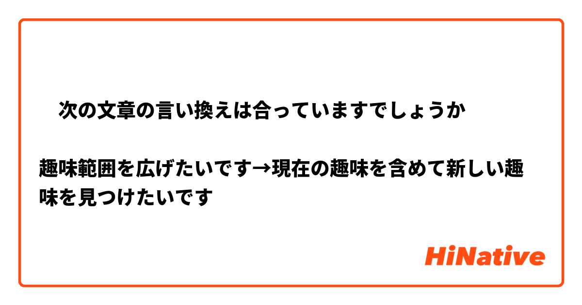 ‎次の文章の言い換えは合っていますでしょうか

趣味範囲を広げたいです→現在の趣味を含めて新しい趣味を見つけたいです