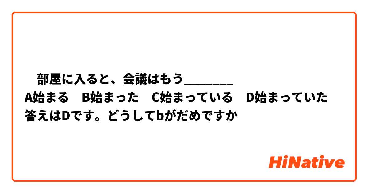 ‎部屋に入ると、会議はもう_______
A始まる　B始まった　C始まっている　D始まっていた
答えはDです。どうしてbがだめですか