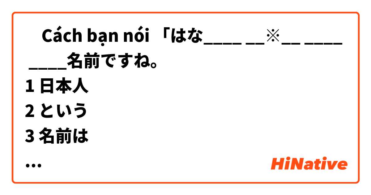 ‎Cách bạn nói 「はな____ __※__ ____ ____名前ですね。
1 日本人
2 という
3 名前は
4 らしい trong Tiếng Nhật? は ベトナム語 で何と言いますか？