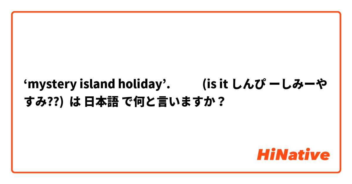 ‘mystery island holiday’.            (is it しんぴ ーしみーやすみ??) は 日本語 で何と言いますか？