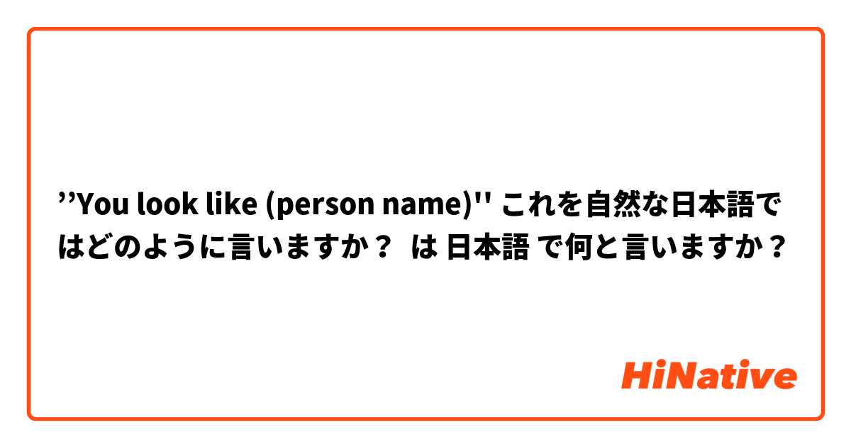 ’’You look like (person name)'' これを自然な日本語ではどのように言いますか？ は 日本語 で何と言いますか？