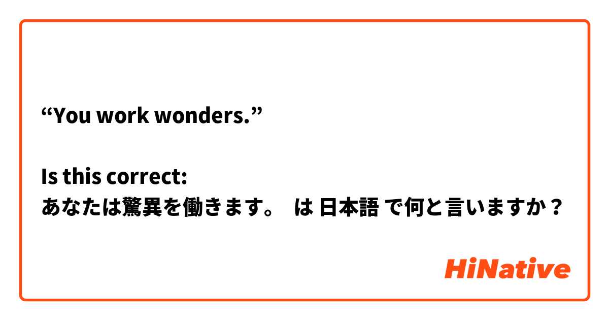 “You work wonders.”

Is this correct:
あなたは驚異を働きます。 は 日本語 で何と言いますか？