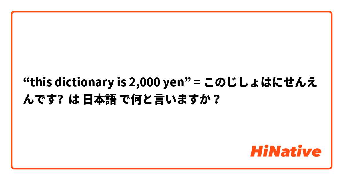 “this dictionary is 2,000 yen” = このじしょはにせんえんです?  は 日本語 で何と言いますか？
