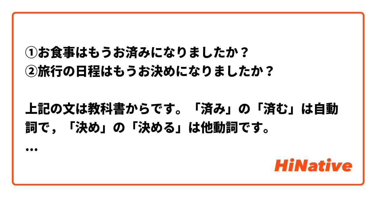 ①お食事はもうお済みになりましたか？
②旅行の日程はもうお決めになりましたか？

上記の文は教科書からです。「済み」の「済む」は自動詞で，「決め」の「決める」は他動詞です。
彼らを「済まし」（他動詞の「済ます」），「決まり」（自動詞の「決まる」）に置き換えた後，正しいですか？自然ですか？違いは何ですか?

③お食事はもうお済ましになりましたか？
④旅行の日程はもうお決まりになりましたか？

