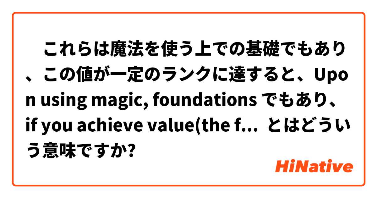 　これらは魔法を使う上での基礎でもあり、この値が一定のランクに達すると、Upon using magic, foundations でもあり、if you achieve value(the fixed rank) ... とはどういう意味ですか?