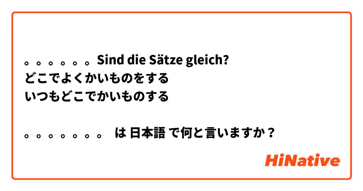 。。。。。。Sind die Sätze gleich?
どこでよくかいものをする 
いつもどこでかいものする

。。。。。。。 は 日本語 で何と言いますか？