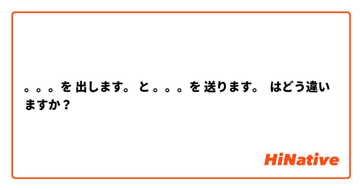 。。。を 出します。 と 。。。を 送ります。 はどう違いますか？