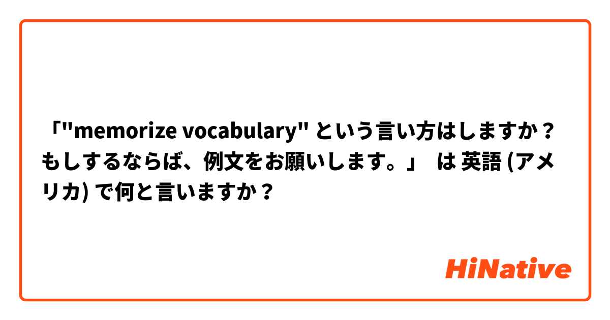 「"memorize vocabulary" という言い方はしますか？ もしするならば、例文をお願いします。」 は 英語 (アメリカ) で何と言いますか？