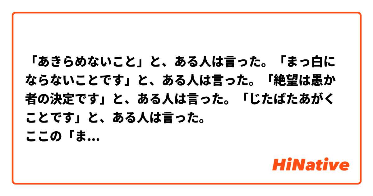 「あきらめないこと」と、ある人は言った。「まっ白にならないことです」と、ある人は言った。「絶望は愚か者の決定です」と、ある人は言った。「じたばたあがくことです」と、ある人は言った。
ここの「まっ白にならないことです」は具体的にどういう意味ですか。なんとなく分かる気がしますけど、どう理解すればいいのか。