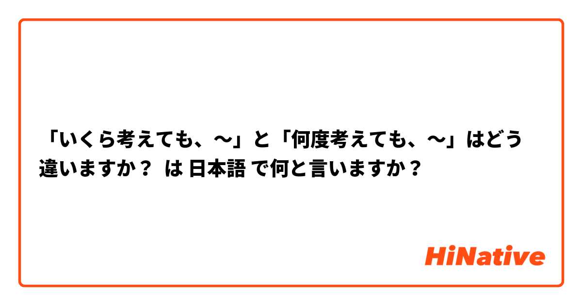 「いくら考えても、～」と「何度考えても、～」はどう違いますか？ は 日本語 で何と言いますか？