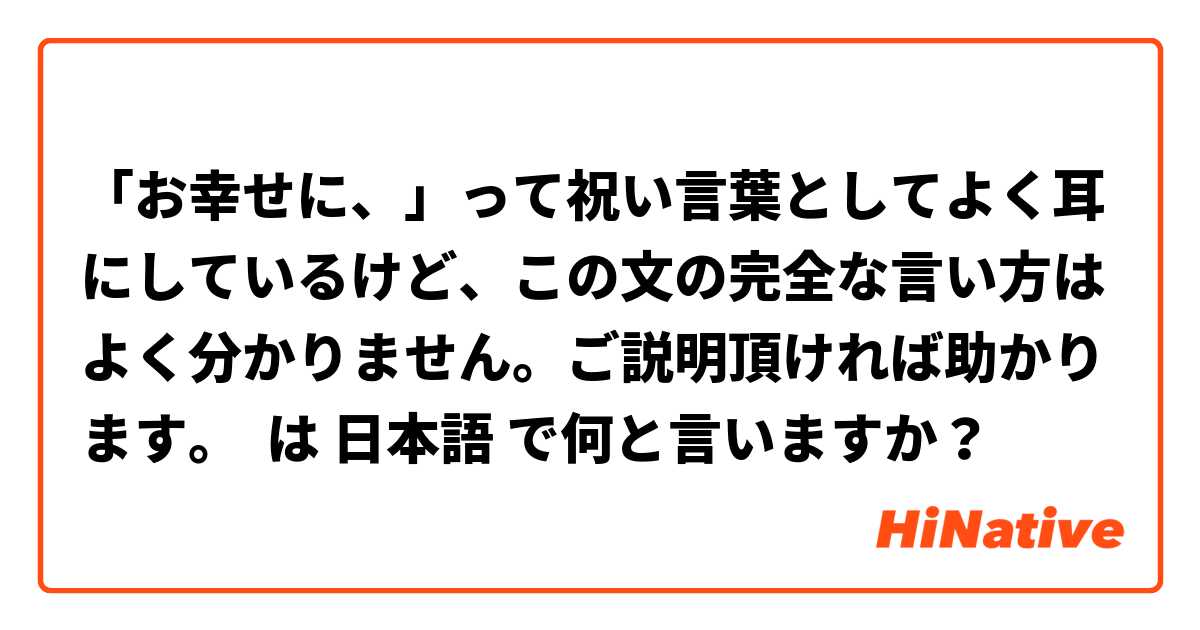 「お幸せに、」って祝い言葉としてよく耳にしているけど、この文の完全な言い方はよく分かりません。ご説明頂ければ助かります。 は 日本語 で何と言いますか？