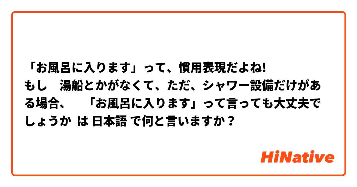 「お風呂に入ります」って、慣用表現だよね!
もし　湯船とかがなくて、ただ、シャワー設備だけがある場合、　「お風呂に入ります」って言っても大丈夫でしょうか は 日本語 で何と言いますか？