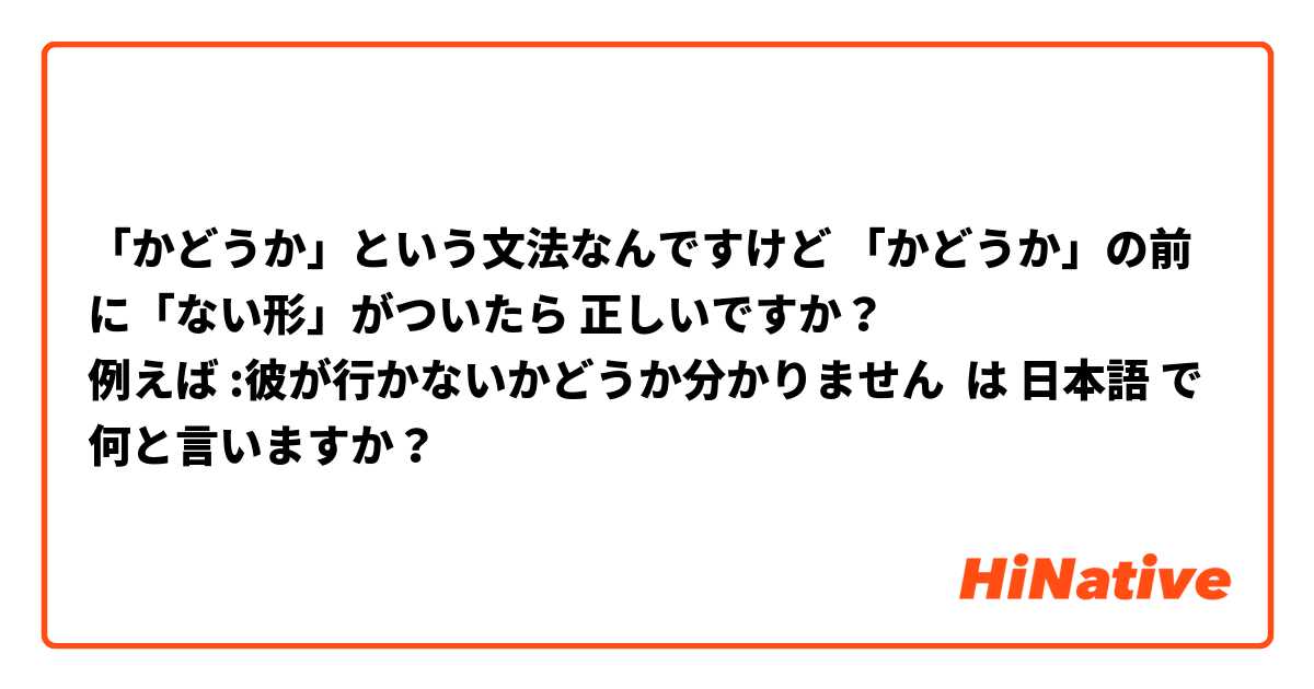 「かどうか」という文法なんですけど 「かどうか」の前に「ない形」がついたら 正しいですか？
例えば :彼が行かないかどうか分かりません は 日本語 で何と言いますか？