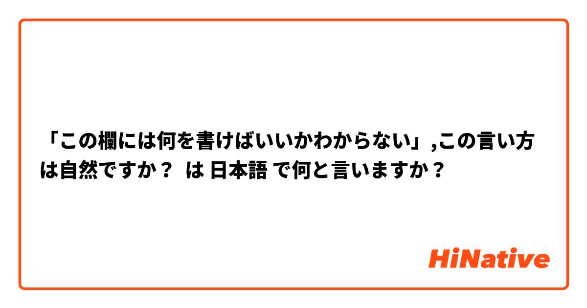 「この欄には何を書けばいいかわからない」,この言い方は自然ですか？ は 日本語 で何と言いますか？